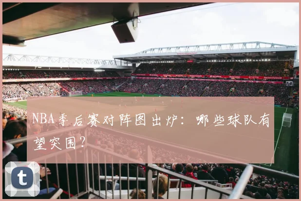 NBA季后赛对阵图出炉：哪些球队有望突围？