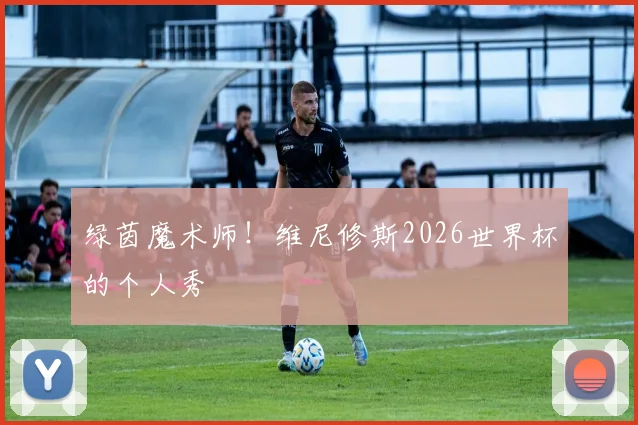 绿茵魔术师！维尼修斯2026世界杯的个人秀