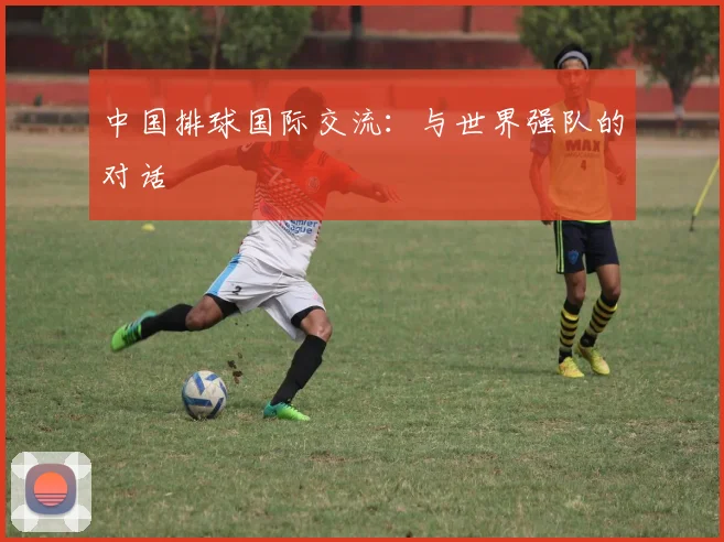 中国排球国际交流：与世界强队的对话