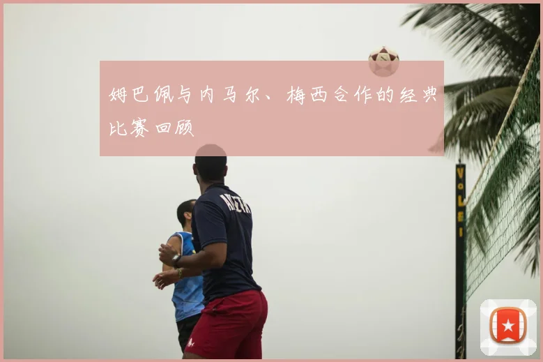 姆巴佩与内马尔、梅西合作的经典比赛回顾