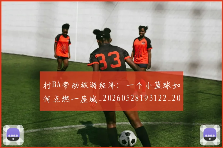 村BA带动旅游经济：一个小篮球如何点燃一座城_20260528193122_20260609220220