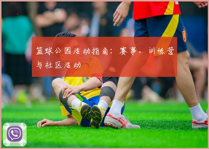 篮球公园活动指南：赛事、训练营与社区活动