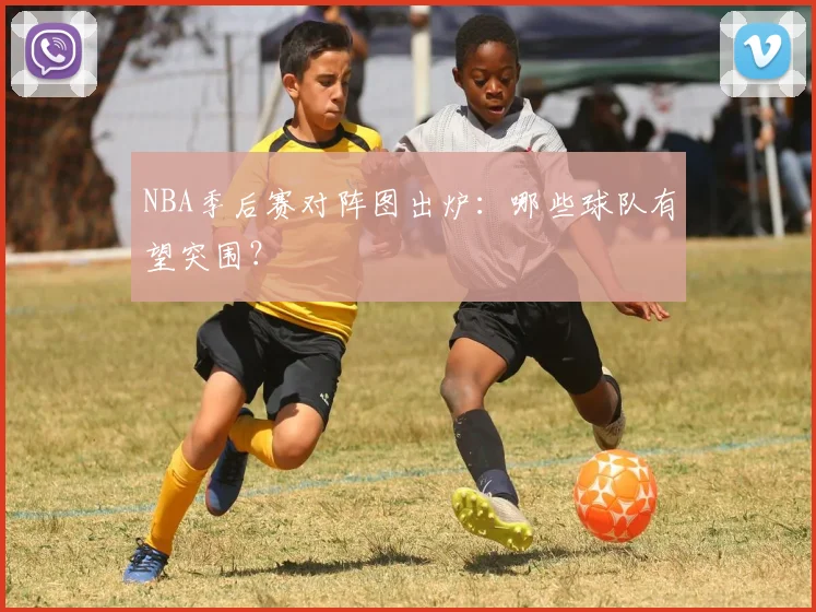 NBA季后赛对阵图出炉:哪些球队有望突围?