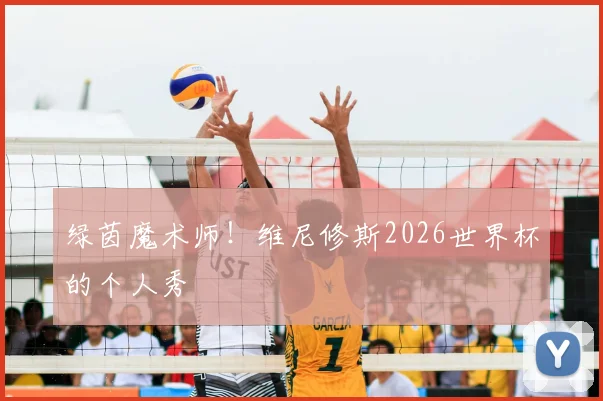 绿茵魔术师!维尼修斯2026世界杯的个人秀
