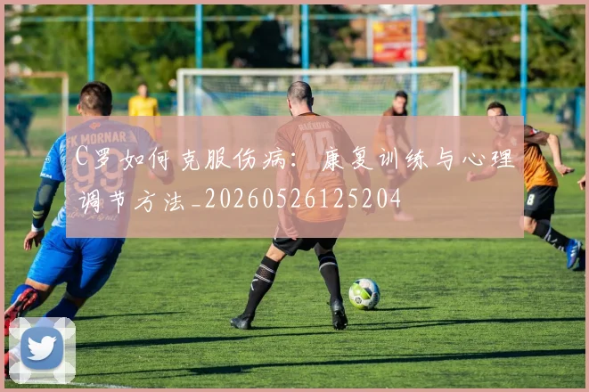 C罗如何克服伤病：康复训练与心理调节方法_20260526125204