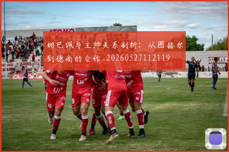 姆巴佩与主帅关系剖析：从图赫尔到德尚的合作_20260527112119