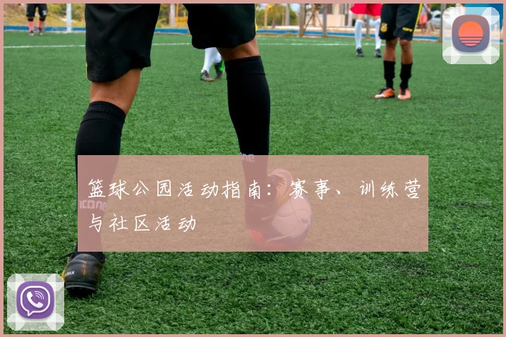 篮球公园活动指南：赛事、训练营与社区活动