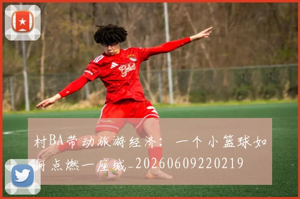 村BA带动旅游经济：一个小篮球如何点燃一座城_20260609220219