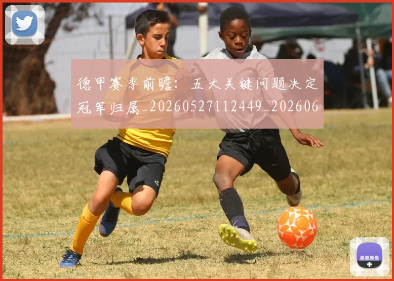 德甲赛季前瞻:五大关键问题决定冠军归属_20260527112449_20260609191946