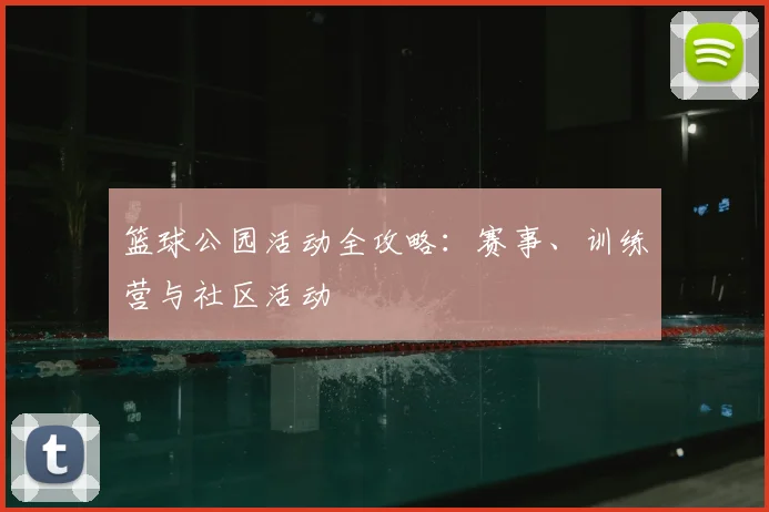 篮球公园活动全攻略：赛事、训练营与社区活动