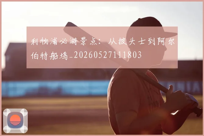利物浦必游景点：从披头士到阿尔伯特船坞_20260527111803