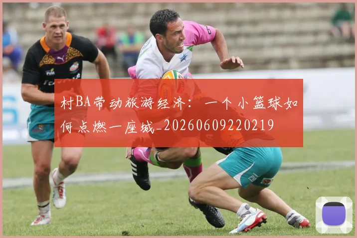 村BA带动旅游经济：一个小篮球如何点燃一座城_20260609220219