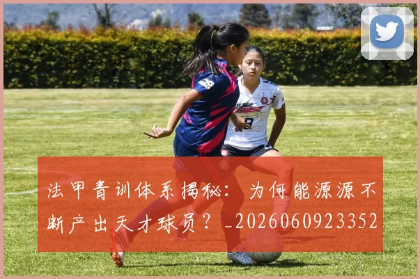 法甲青训体系揭秘：为何能源源不断产出天才球员？_20260609233525