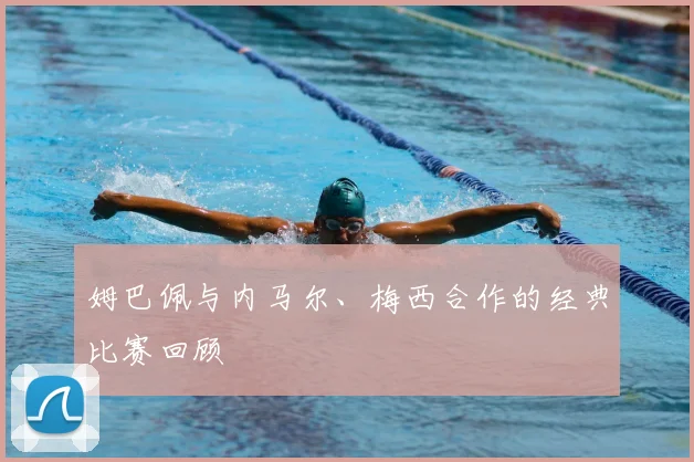 姆巴佩与内马尔、梅西合作的经典比赛回顾