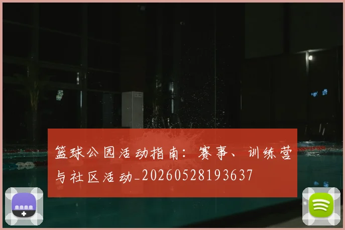 篮球公园活动指南:赛事、训练营与社区活动_20260528193637