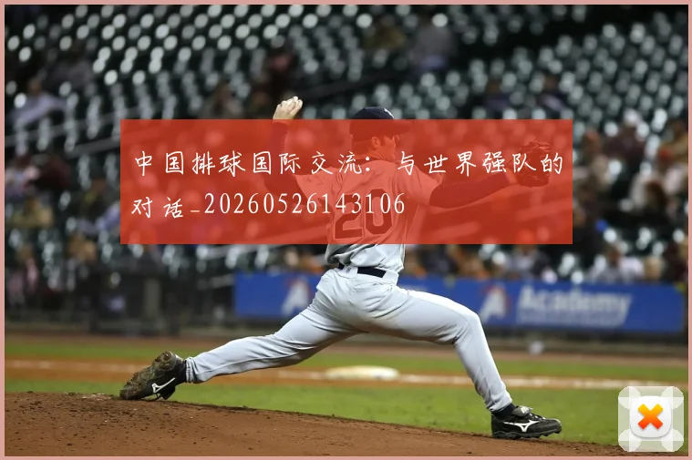 中国排球国际交流：与世界强队的对话_20260526143106