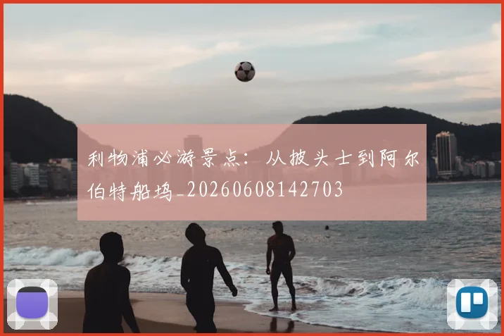 利物浦必游景点：从披头士到阿尔伯特船坞_20260608142703