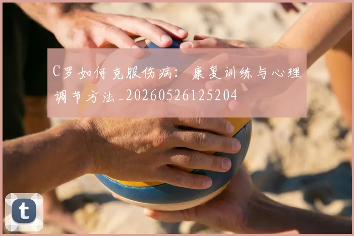 C罗如何克服伤病：康复训练与心理调节方法_20260526125204